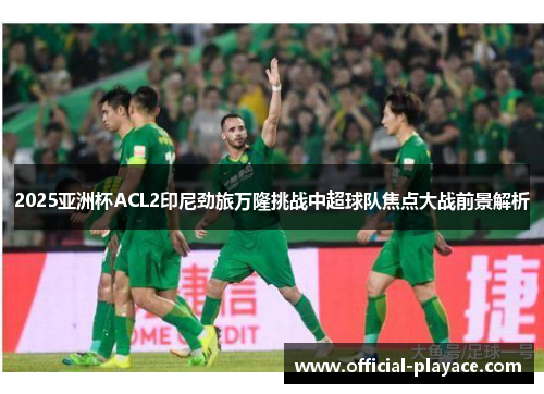 2025亚洲杯ACL2印尼劲旅万隆挑战中超球队焦点大战前景解析