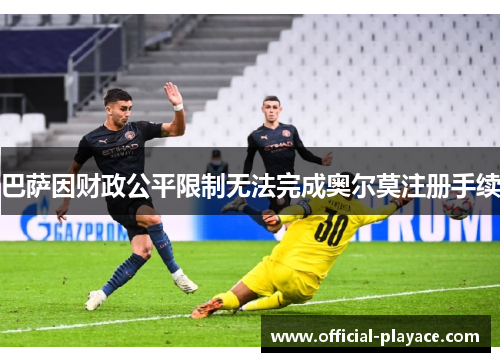巴萨因财政公平限制无法完成奥尔莫注册手续 巴萨因财政公平限制无法完成奥尔莫注册手续
