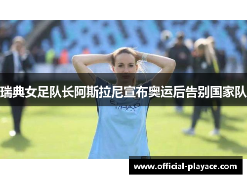 瑞典女足队长阿斯拉尼宣布奥运后告别国家队 瑞典女足队长阿斯拉尼宣布奥运后告别国家队