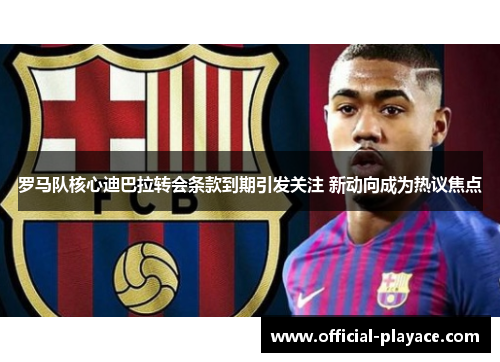 罗马队核心迪巴拉转会条款到期引发关注 新动向成为热议焦点