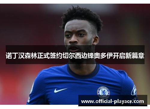 诺丁汉森林正式签约切尔西边锋奥多伊开启新篇章 诺丁汉森林正式签约切尔西边锋奥多伊开启新篇章