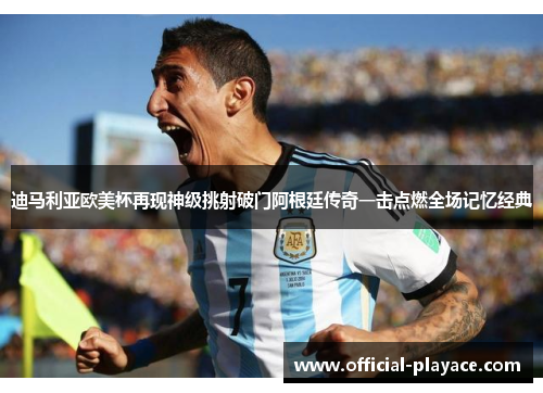 迪马利亚欧美杯再现神级挑射破门阿根廷传奇一击点燃全场记忆经典 迪马利亚欧美杯再现神级挑射破门阿根廷传奇一击点燃全场记忆经典