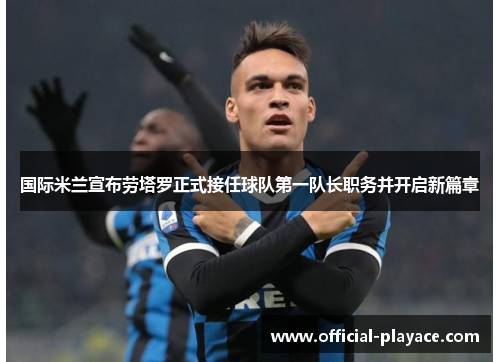国际米兰宣布劳塔罗正式接任球队第一队长职务并开启新篇章 国际米兰宣布劳塔罗正式接任球队第一队长职务并开启新篇章
