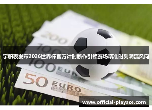 宇舶表发布2026世界杯官方计时新作引领赛场精准时刻潮流风向