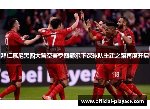 拜仁慕尼黑四大皆空赛季图赫尔下课球队重建之路再度开启