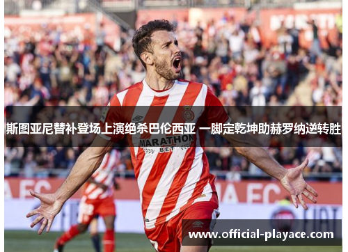 斯图亚尼替补登场上演绝杀巴伦西亚 一脚定乾坤助赫罗纳逆转胜