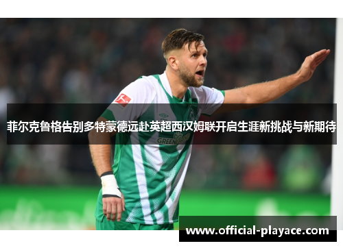 菲尔克鲁格告别多特蒙德远赴英超西汉姆联开启生涯新挑战与新期待