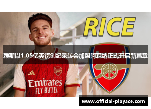 赖斯以1.05亿英镑创纪录转会加盟阿森纳正式开启新篇章