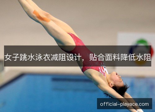 女子跳水泳衣减阻设计,贴合面料降低水阻 女子跳水泳衣减阻设计,贴合面料降低水阻