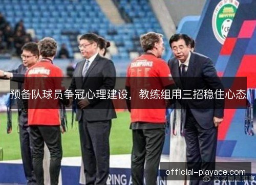 预备队球员争冠心理建设,教练组用三招稳住心态 预备队球员争冠心理建设,教练组用三招稳住心态