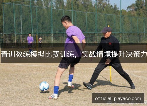 青训教练模拟比赛训练,实战情境提升决策力 青训教练模拟比赛训练,实战情境提升决策力