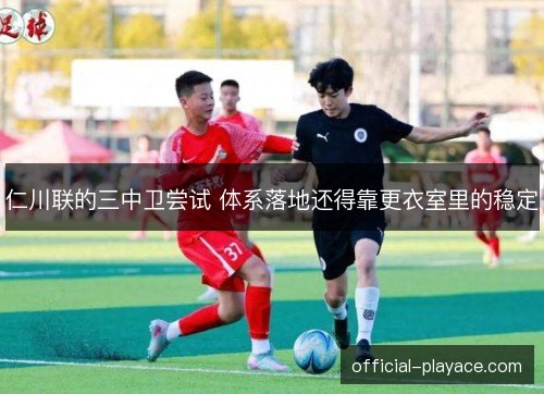 仁川联的三中卫尝试 体系落地还得靠更衣室里的稳定 仁川联的三中卫尝试 体系落地还得靠更衣室里的稳定